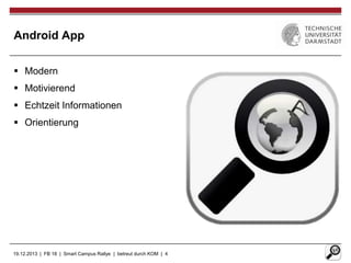 Android App
 Modern
 Motivierend
 Echtzeit Informationen
 Orientierung

19.12.2013 | FB 18 | Smart Campus Rallye | betreut durch KOM | 4

 