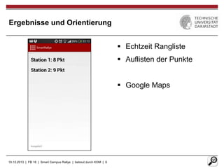 Ergebnisse und Orientierung
 Echtzeit Rangliste

 Auflisten der Punkte
 Google Maps

19.12.2013 | FB 18 | Smart Campus Rallye | betreut durch KOM | 6

 