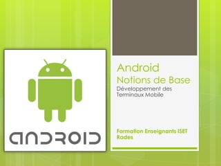 Android

Notions de Base
Développement des
Terminaux Mobile

Formation Enseignants ISET
Rades

 