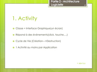 17

1. Activity


Classe + Interface Graphique(un écran)



Répond à des évènements(click, touche,…)



Cycle de Vie (C...