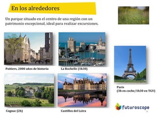 16
Un parque situado en el centro de una región con un
patrimonio excepcional, ideal para realizar excursiones.
Poitiers, 2000 años de historia
París
(3h en coche/1h30 en TGV)
Castillos del Loira
En los alrededores
Cognac (2h)
La Rochelle (1h30)
 