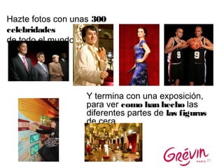27
Hazte fotos con unas 300
celebridades
de todo el mundo
Y termina con una exposición,
para ver como han hecho las
diferentes partes de las figuras
de cera
 
