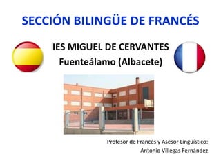 SECCIÓN BILINGÜE DE FRANCÉS
IES MIGUEL DE CERVANTES
Fuenteálamo (Albacete)
Profesor de Francés y Asesor Lingüístico:
Antonio Villegas Fernández
 
