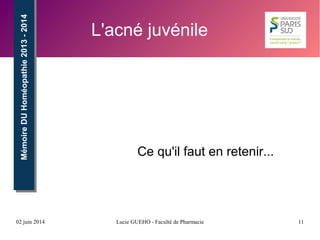 02 juin 2014 Lucie GUEHO - Faculté de Pharmacie 11
MémoireDUHoméopathie2013-2014MémoireDUHoméopathie2013-2014
L'acné juvénile
Ce qu'il faut en retenir...
 