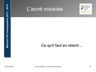 02 juin 2014 Lucie GUEHO - Faculté de Pharmacie 16
MémoireDUHoméopathie2013-2014MémoireDUHoméopathie2013-2014
L'acné rosacée
Ce qu'il faut en retenir...
 