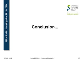 02 juin 2014 Lucie GUEHO - Faculté de Pharmacie 17
MémoireDUHoméopathie2013-2014MémoireDUHoméopathie2013-2014
Conclusion...
 