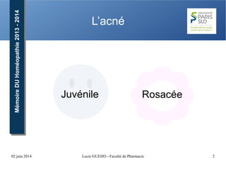 02 juin 2014 Lucie GUEHO - Faculté de Pharmacie 2
MémoireDUHoméopathie2013-2014MémoireDUHoméopathie2013-2014
L’acné
RosacéeJuvénile
 