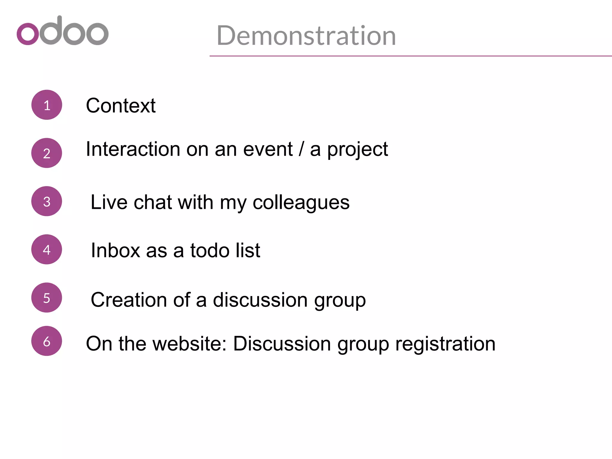 1
Demonstration
Context
2 Interaction on an event / a project
3
Inbox as a todo list4
Creation of a discussion group5
On the website: Discussion group registration6
Live chat with my colleagues
 