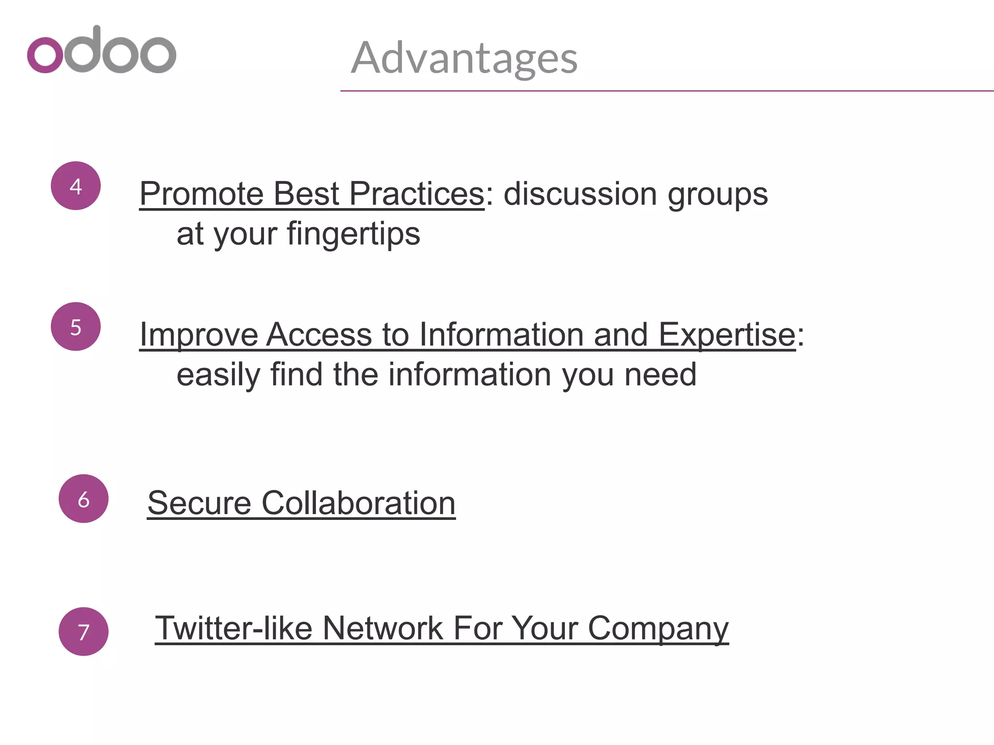 Advantages
4 Promote Best Practices: discussion groups
at your fingertips
5 Improve Access to Information and Expertise:
easily find the information you need
6 Secure Collaboration
7 Twitter-like Network For Your Company
 