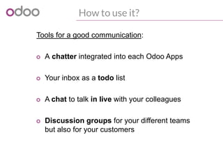 How to use it?
Tools for a good communication:
o A chatter integrated into each Odoo Apps
o Your inbox as a todo list
o A ...