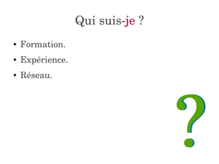 Qui suis­je 
? 
● Formation. 
● Expérience. 
● Réseau. 
? 
 