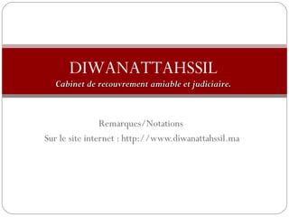 DIWANATTAHSSIL 
am Cabinet de recouvrement amiiaabbllee eett jjuuddiicciiaaiirree.. 
Remarques/Notations 
Sur le site internet : http://www.diwanattahssil.ma 
 
