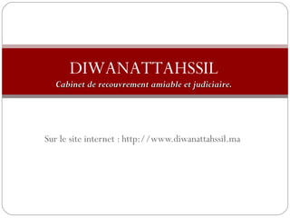 DIWANATTAHSSIL 
am Cabinet de recouvrement amiiaabbllee eett jjuuddiicciiaaiirree.. 
Sur le site internet : http://www.diwanattahssil.ma 
 