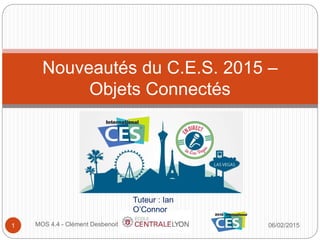06/02/2015MOS 4.4 - Clément Desbenoit1
Nouveautés du C.E.S. 2015 –
Objets Connectés
Tuteur : Ian
O’Connor
 