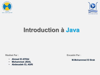 Introduction à Java
Réalisé Par :
• Ahmed El ATRAI
• Mohammed JIDAL
• Abdesadek EL ASRI
Encadré Par :
M.Mohammed El Brak
 