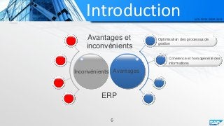 Introduction
Avantages et
inconvénients
AvantagesInconvénients
Optimisation des processus de
gestion
Cohérence et homogénéité des
informations
6
ERP
 
