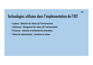 #IOT
Technologies utilisées dans l’implémentation de l’IOT
• Capteurs : Détection des valeurs de l’environnement.
• Actionneurs : Changement des valeurs de l’environnement.
• Processeur : exécution et traitement des instructions.
• Chaine de communication : connexion au réseau.
 