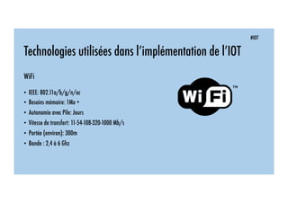 #IOT
Technologies utilisées dans l’implémentation de l’IOT
WiFi
• IEEE: 802.11a/b/g/n/ac
• Besoins mémoire: 1Mo +
• Autonomie avec Pile: Jours
• Vitesse de transfert: 11-54-108-320-1000 Mb/s
• Portée (environ): 300m
• Bande : 2,4 à 6 Ghz
 