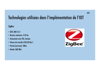 #IOT
Technologies utilisées dans l’implémentation de l’IOT
ZigBee
• IEEE: 802.15.4
• Besoins mémoire: 4-32 ko
• Autonomie avec Pile: Années
• Vitesse de transfert:20-250 kb/s
• Portée (environ): 100m
• Bande: 868 Mhz
 