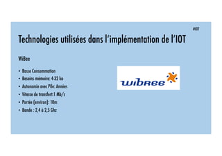 #IOT
Technologies utilisées dans l’implémentation de l’IOT
WiBee
• Basse Consommation
• Besoins mémoire: 4-32 ko
• Autonomie avec Pile: Années
• Vitesse de transfert:1 Mb/s
• Portée (environ): 10m
• Bande : 2,4 à 2,5 Ghz
 