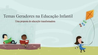 Temas Geradores na Educação Infantil
Uma proposta de educação transformadora
 