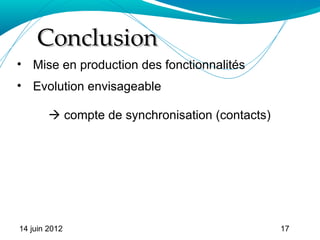 Conclusion
• Mise en production des fonctionnalités
• Evolution envisageable

         compte de synchronisation (contacts)




14 juin 2012                                     17
 