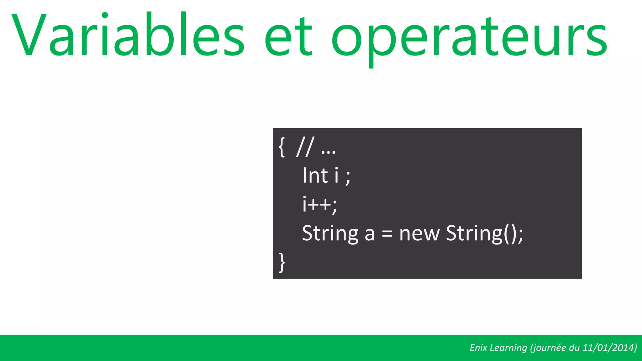 Enix Learning (journée du 11/01/2014)
Variables et operateurs
{ // …
Int i ;
i++;
String a = new String();
}
 