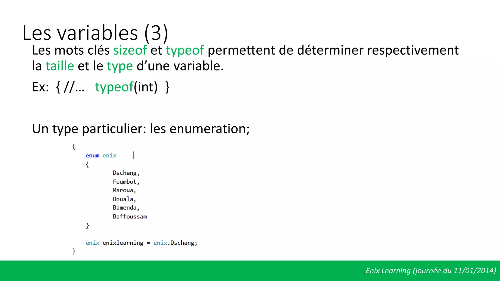 Les variables (3)
Les mots clés sizeof et typeof permettent de déterminer respectivement
la taille et le type d’une variable.
Ex: { //… typeof(int) }
Un type particulier: les enumeration;
Enix Learning (journée du 11/01/2014)
 