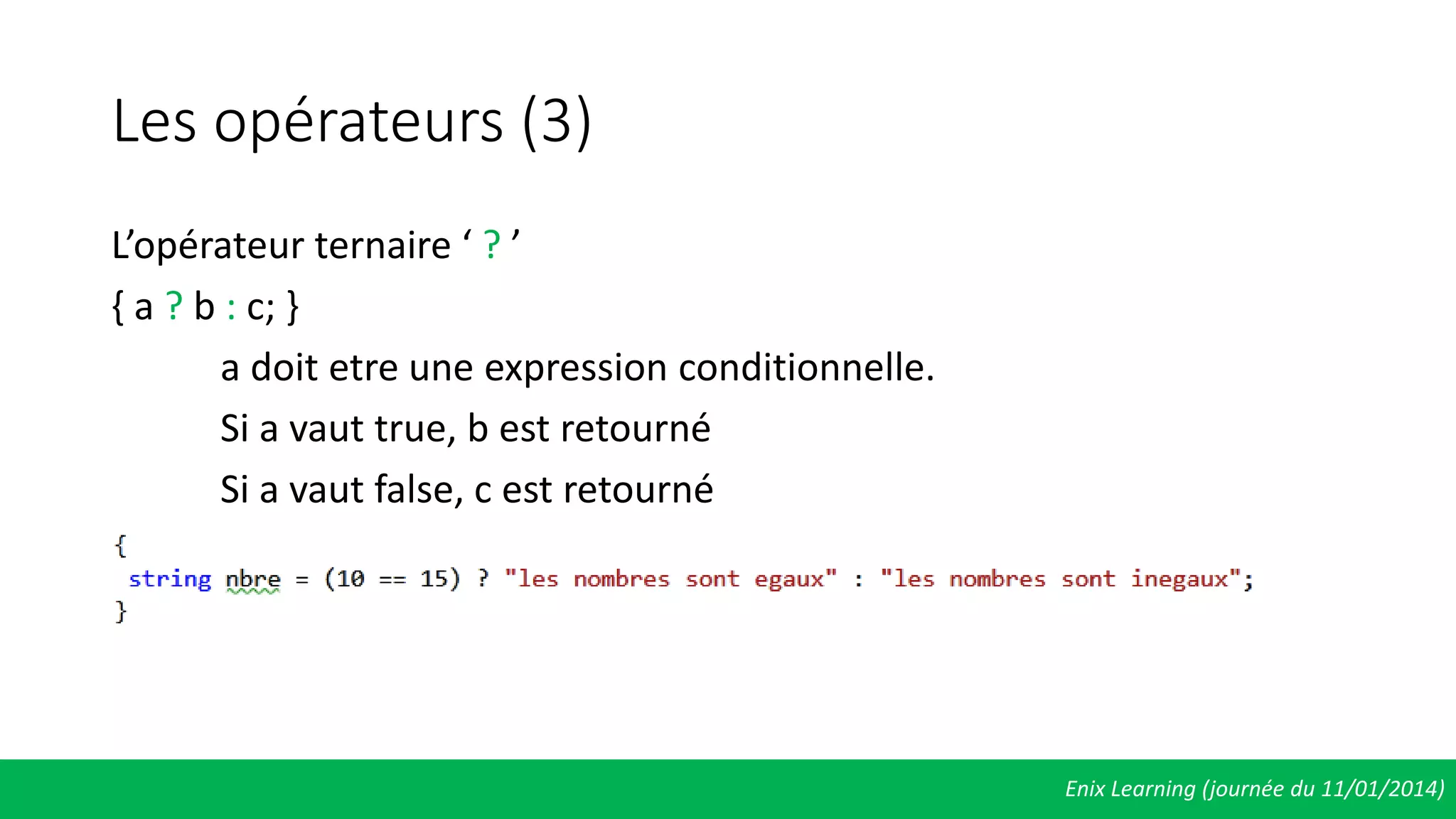 Les opérateurs (3)
L’opérateur ternaire ‘ ? ’
{ a ? b : c; }
a doit etre une expression conditionnelle.
Si a vaut true, b est retourné
Si a vaut false, c est retourné
Enix Learning (journée du 11/01/2014)
 