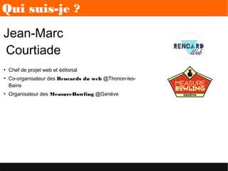 Jean-Marc
Courtiade
Qui suis-je ?
●
Chef de projet web et éditorial
●
Co-organisateur des Rencards du web @Thonon-les-
Bains
●
Organisateur des MeasureBowling @Genève
 