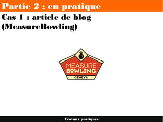 Partie 2 : en pratique
Cas 1 : article de blog
(MeasureBowling)
Travaux pratiques
 