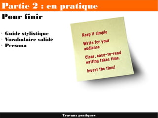 Partie 2 : en pratique
Pour finir
• Guide stylistique
• Vocabulaire validé
• Persona
Travaux pratiques
 