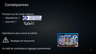 6
Conséquences
Pression sur les outils maisons
● Abandonner ?
● Assumer ?
OpenSource pour suivre le rythme
Stratégie de long terme
Un staff de contributeurs internes expérimentés
 