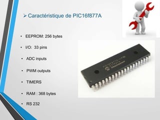 • EEPROM: 256 bytes
• I/O: 33 pins
• ADC inputs
• PWM outputs
• TIMERS
• RAM : 368 bytes
• RS 232
Caractéristique de PIC16f877A
 
