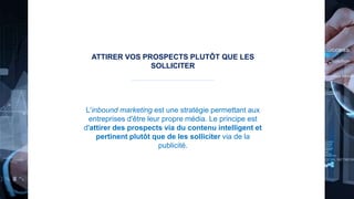 ATTIRER VOS PROSPECTS PLUTÔT QUE LES
SOLLICITER
L'inbound marketing est une stratégie permettant aux
entreprises d'être leur propre média. Le principe est
d'attirer des prospects via du contenu intelligent et
pertinent plutôt que de les solliciter via de la
publicité.
 