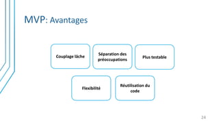 MVP: Avantages
24
Couplage lâche
Séparation des
préoccupations
Plus testable
Réutilisation du
code
Flexibilité
 