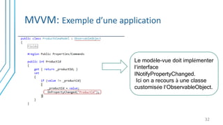 MVVM: Exemple d’une application
32
Le modèle-vue doit implémenter
l’interface
INotifyPropertyChanged.
Ici on a recours à une classe
customisée l’ObservableObject.
 