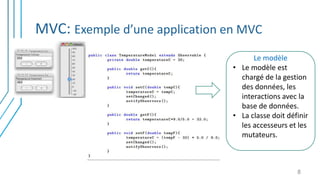MVC: Exemple d’une application en MVC
8
Le modèle
• Le modèle est
chargé de la gestion
des données, les
interactions avec la
base de données.
• La classe doit définir
les accesseurs et les
mutateurs.
 