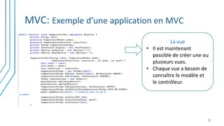 MVC: Exemple d’une application en MVC
9
La vue
• Il est maintenant
possible de créer une ou
plusieurs vues.
• Chaque vue a besoin de
connaître le modèle et
le contrôleur.
 