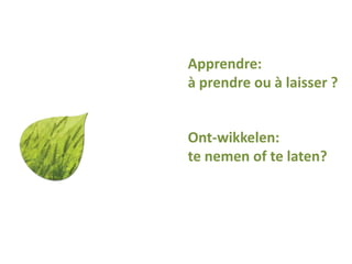 Apprendre:
à prendre ou à laisser ?
Ont-wikkelen:
te nemen of te laten?
 