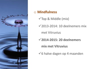 o Mindfulness
Top & Middle (mix)
2013-2014: 10 deelnemers mix
met Vitruvius
2014-2015: 20 deelnemers
mix met Vitruvius
6 halve dagen op 4 maanden
 