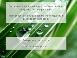 MF leger
Question
Partage
Ces derniers mois, quand ai-je pu vraiment m’arrêter
malgré le stress du quotidien?
Waneer ben ik er de afgelopen maanden nog eens in
geslaagd om te stoppen?
Partagez avec votre voisin
Wissel uit met je buur
 