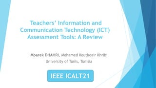 Teachers’ Information and
Communication Technology (ICT)
Assessment Tools: A Review
Mbarek DHAHRI, Mohamed Koutheair Khribi
University of Tunis, Tunisia
IEEE ICALT21
 