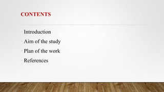 CONTENTS
• Introduction
• Aim of the study
• Plan of the work
• References
 