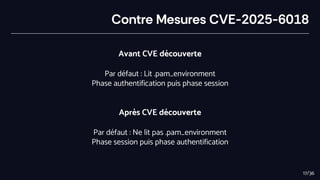 Contre Mesures CVE-2025-6018
Avant CVE découverte
Par défaut : Lit .pam_environment
Phase authentification puis phase session
Après CVE découverte
Par défaut : Ne lit pas .pam_environment
Phase session puis phase authentification
17/36
 