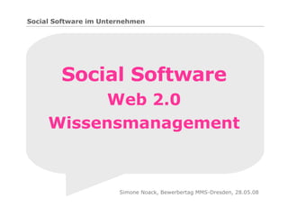 Social Software Web 2.0 Wissensmanagement Simone Noack, Bewerbertag MMS-Dresden, 28.05.08 Social Software im Unternehmen 