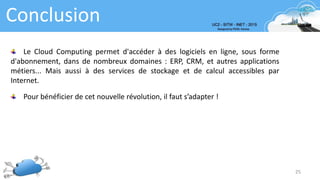 Conclusion
25
Le Cloud Computing permet d'accéder à des logiciels en ligne, sous forme
d'abonnement, dans de nombreux domaines : ERP, CRM, et autres applications
métiers... Mais aussi à des services de stockage et de calcul accessibles par
Internet.
Pour bénéficier de cet nouvelle révolution, il faut s’adapter !
 