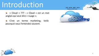 Introduction
4
« Cloud » ??? : « Cloud » est un mot
anglais qui veut dire « nuage ».
C’est un terme marketing, Voilà
pourquoi vous l’entendez souvent.
 