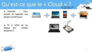 6
Qu'est-ce que le « Cloud » ?
Exemple : Pour
stocker et regarder vos
photos numériques :
Et si votre pc ou
disque dur tombe
empanne ?
 