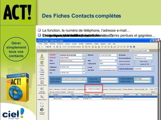 Des Fiches Contacts complètes La fonction, le numéro de téléphone, l’adresse e-mail… Gérer simplement tous vos contacts Les notes sur le contact (rapport de visite…) L’historique de la fiche… Toutes les activités effectuées… Toutes les opportunités de vente : devis, affaires perdues et gagnées… Les groupes et sociétés du contact Les contacts secondaires de la fiche 